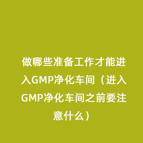 做哪些準備工作才能進入GMP凈化車間（進入GMP凈化車間之前要注意什么）