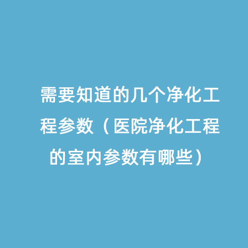 需要知道的幾個凈化工程參數（醫院凈化工程的室內參數有哪些）