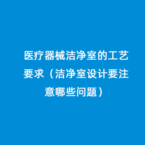 醫療器械潔凈室的工藝要求（潔凈室設計要注意哪些問題）